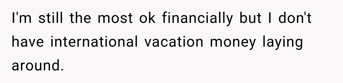 I'm still the most ok financially but I don't have international vacation money laying around.