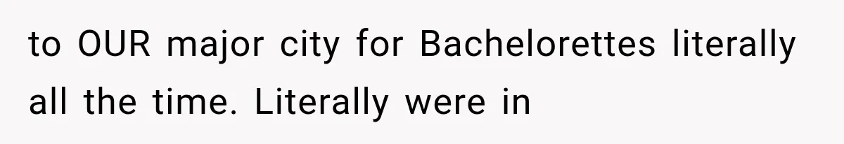 to OUR major city for Bachelorettes literally all the time. Literally were in
