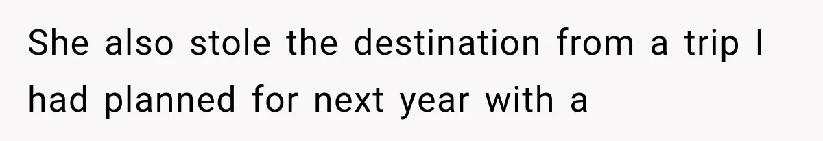She also stole the destination from a trip I had planned for next year with a