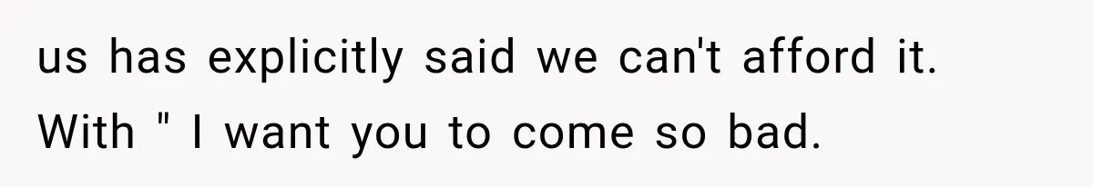 us has explicitly said we can't afford it. With " I want you to come so bad.