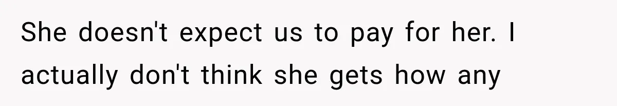 She doesn't expect us to pay for her. I actually don't think she gets how any