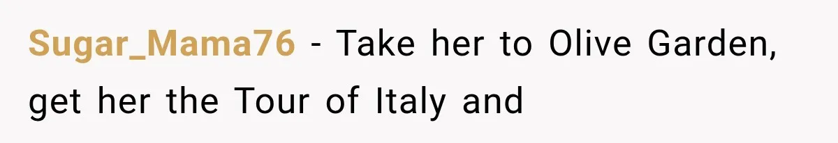 Sugar_Mama76 − Take her to Olive Garden, get her the Tour of Italy and
