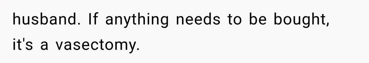 husband. If anything needs to be bought, it's a vasectomy.