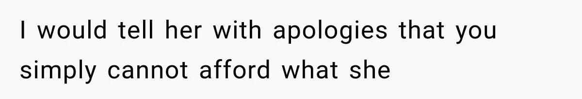 I would tell her with apologies that you simply cannot afford what she