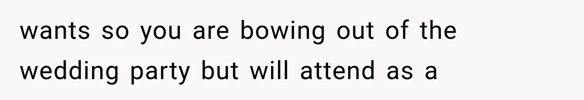 wants so you are bowing out of the wedding party but will attend as a