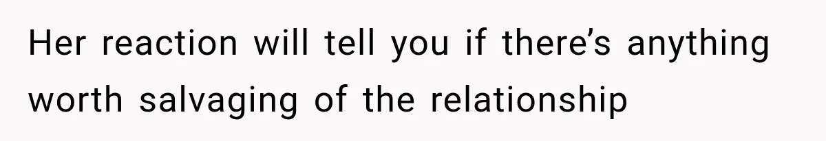 Her reaction will tell you if there’s anything worth salvaging of the relationship