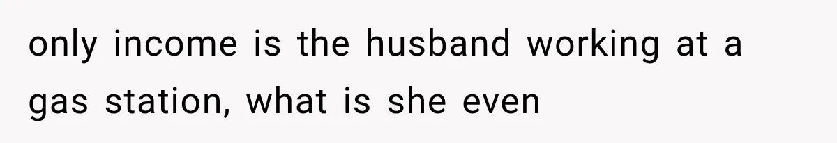 only income is the husband working at a gas station, what is she even