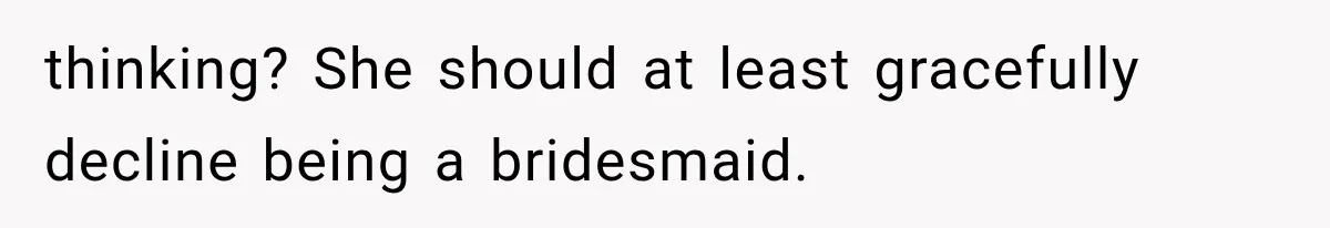 thinking? She should at least gracefully decline being a bridesmaid.