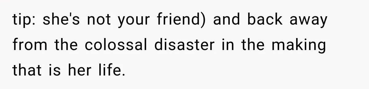 tip: she's not your friend) and back away from the colossal disaster in the making that is her life.
