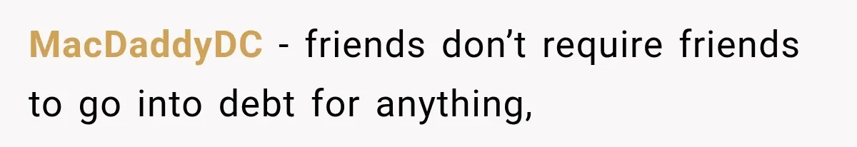 MacDaddyDC − friends don’t require friends to go into debt for anything,