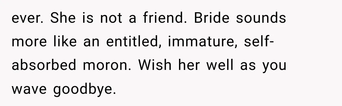 ever. She is not a friend. Bride sounds more like an entitled, immature, self-absorbed moron. Wish her well as you wave goodbye.