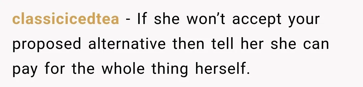 classicicedtea − If she won’t accept your proposed alternative then tell her she can pay for the whole thing herself.