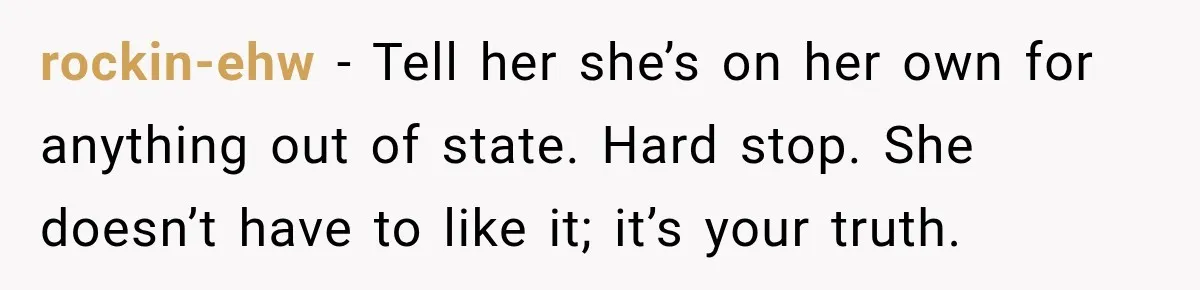 rockin-ehw − Tell her she’s on her own for anything out of state. Hard stop. She doesn’t have to like it; it’s your truth.