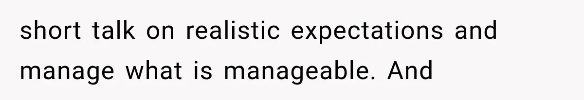 short talk on realistic expectations and manage what is manageable. And