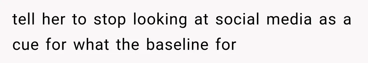 tell her to stop looking at social media as a cue for what the baseline for