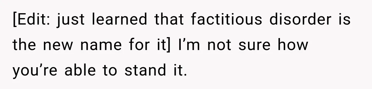 [Edit: just learned that factitious disorder is the new name for it] I’m not sure how you’re able to stand it.