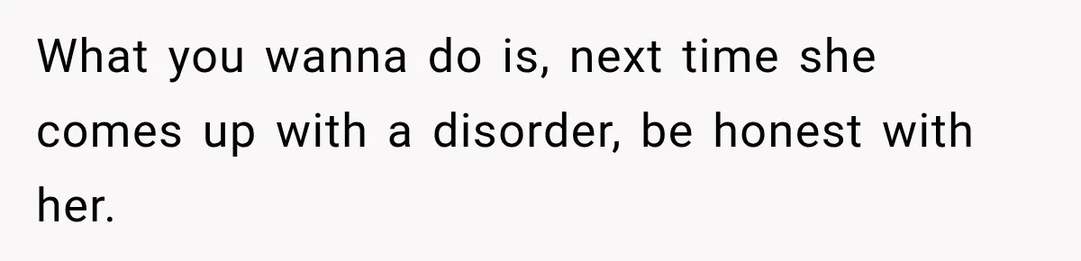 Woman Says Friend Keeps Claiming New Disorders, and She No Longer Knows How to Respond What you wanna do is, next time she comes up with a disorder, be honest with her.
