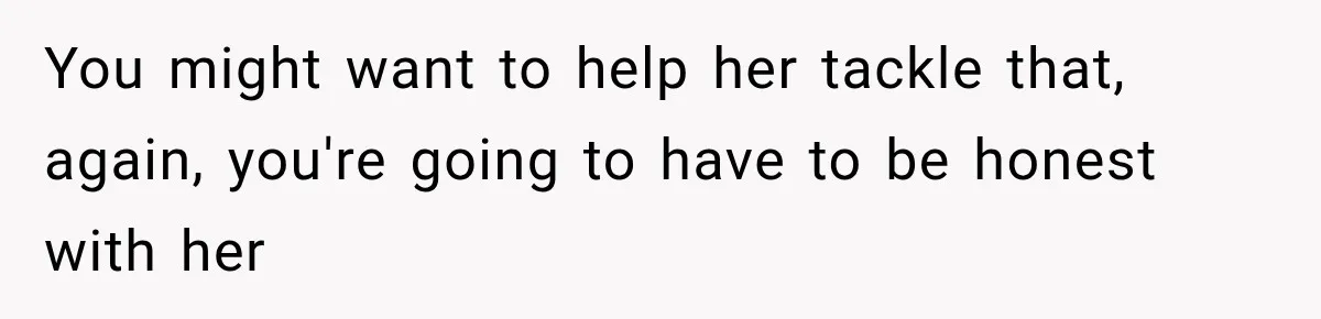 Woman Says Friend Keeps Claiming New Disorders, and She No Longer Knows How to Respond You might want to help her tackle that, again, you're going to have to be honest with her