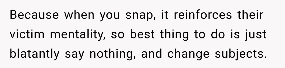 Woman Says Friend Keeps Claiming New Disorders, and She No Longer Knows How to Respond Because when you snap, it reinforces their victim mentality, so best thing to do is just blatantly say nothing, and change subjects.