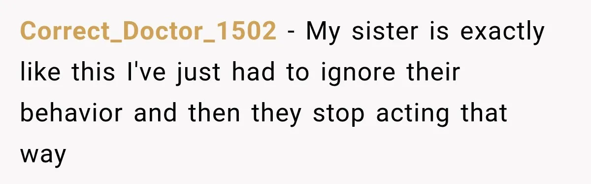 Woman Says Friend Keeps Claiming New Disorders, and She No Longer Knows How to Respond Correct_Doctor_1502 − My sister is exactly like this I've just had to ignore their behavior and then they stop acting that way