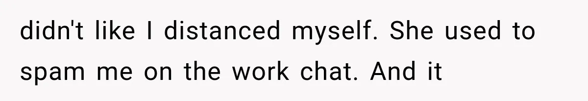 Woman Gives Her Charming Coworker a Chance at Friendship, Then Slowly Realizes Why Everyone Warned Her About Office Friends didn't like I distanced myself. She used to spam me on the work chat. And it
