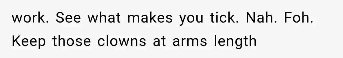Woman Gives Her Charming Coworker a Chance at Friendship, Then Slowly Realizes Why Everyone Warned Her About Office Friends work. See what makes you tick. Nah. Foh. Keep those clowns at arms length
