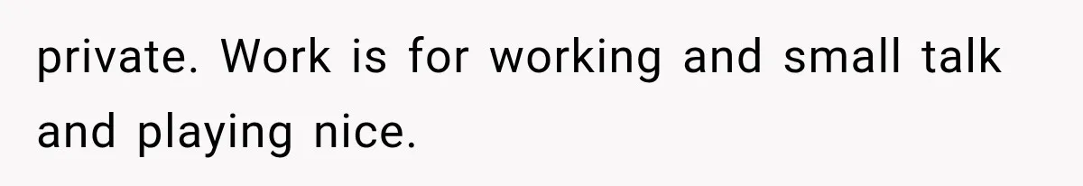 Woman Gives Her Charming Coworker a Chance at Friendship, Then Slowly Realizes Why Everyone Warned Her About Office Friends private. Work is for working and small talk and playing nice.