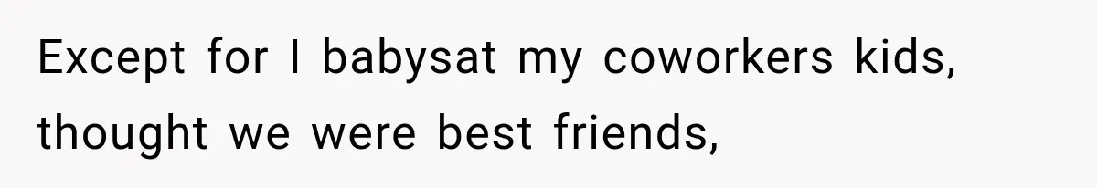 Woman Gives Her Charming Coworker a Chance at Friendship, Then Slowly Realizes Why Everyone Warned Her About Office Friends Except for I babysat my coworkers kids, thought we were best friends,