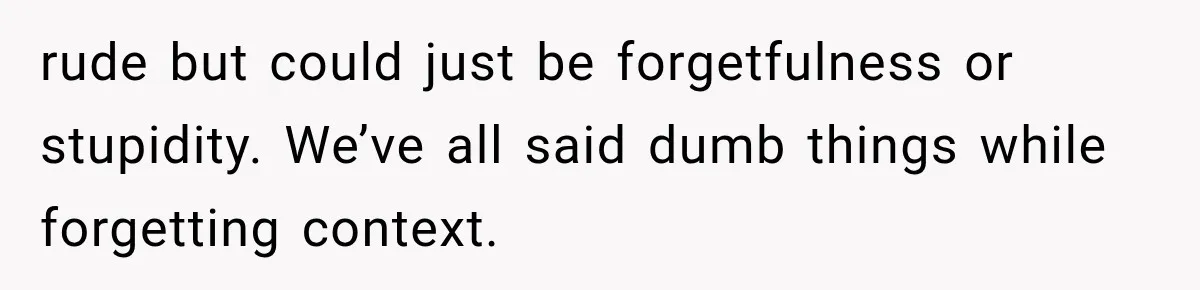 Woman Gives Her Charming Coworker a Chance at Friendship, Then Slowly Realizes Why Everyone Warned Her About Office Friends rude but could just be forgetfulness or stupidity. We’ve all said dumb things while forgetting context.