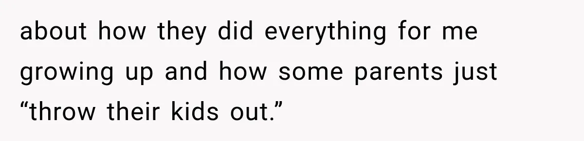 about how they did everything for me growing up and how some parents just “throw their kids out.”