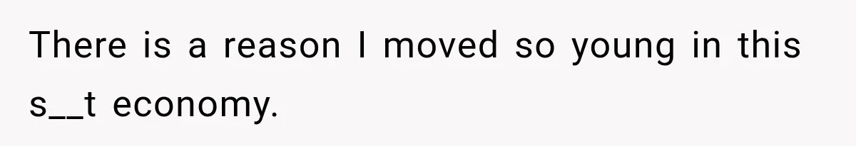There is a reason I moved so young in this s__t economy.