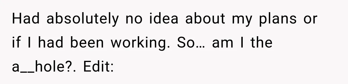 Had absolutely no idea about my plans or if I had been working. So… am I the a__hole?. Edit: