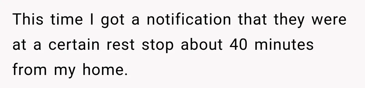 This time I got a notification that they were at a certain rest stop about 40 minutes from my home.