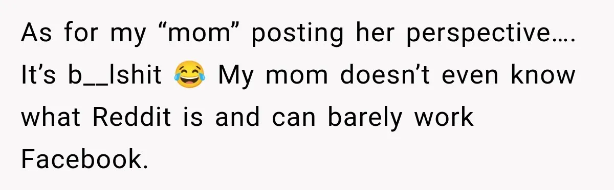 As for my “mom” posting her perspective…. It’s b__lshit 😂 My mom doesn’t even know what Reddit is and can barely work Facebook.
