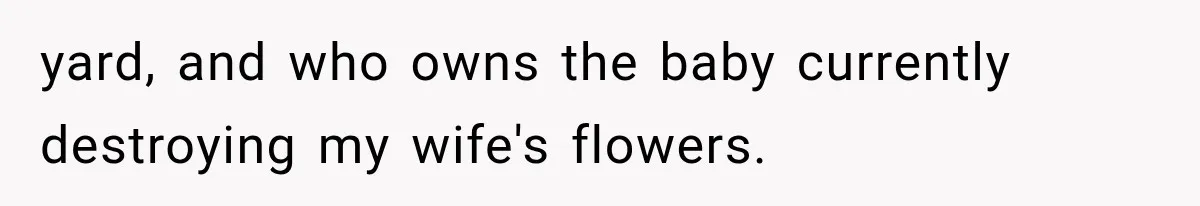 yard, and who owns the baby currently destroying my wife's flowers.