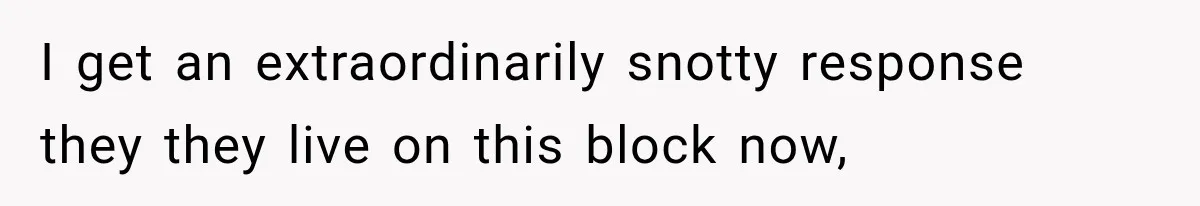 I get an extraordinarily snotty response they they live on this block now,