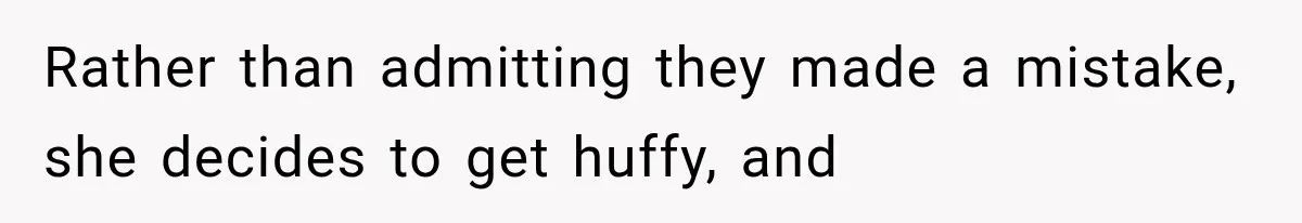 Rather than admitting they made a mistake, she decides to get huffy, and