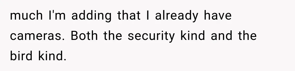 much I'm adding that I already have cameras. Both the security kind and the bird kind.