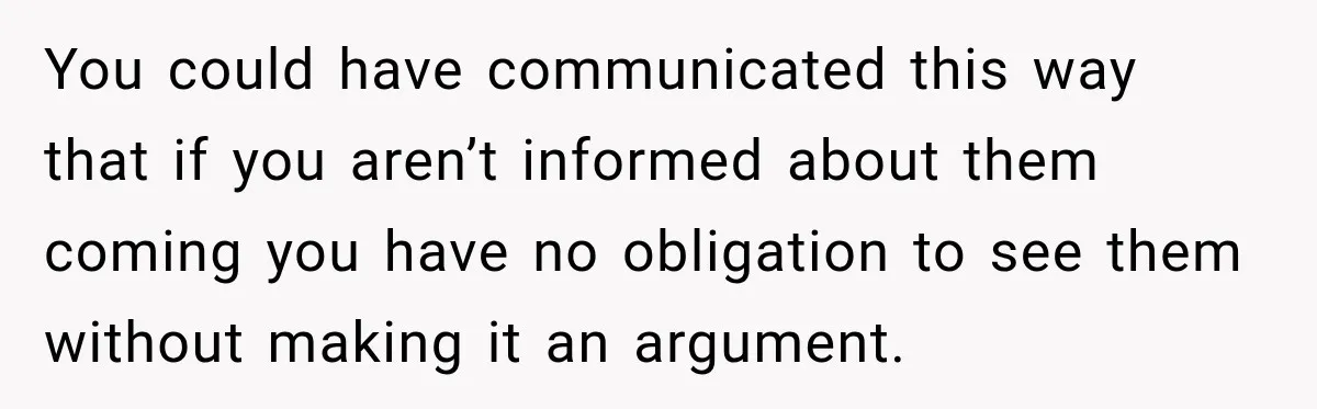 You could have communicated this way that if you aren’t informed about them coming you have no obligation to see them without making it an argument.