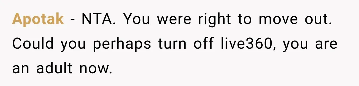 Apotak − NTA. You were right to move out. Could you perhaps turn off live360, you are an adult now.