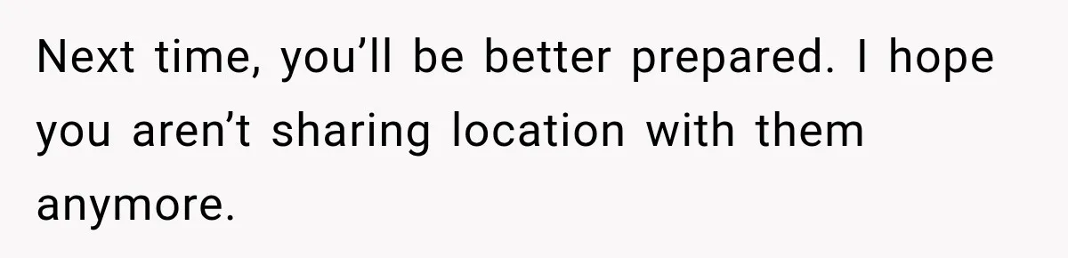 Next time, you’ll be better prepared. I hope you aren’t sharing location with them anymore.