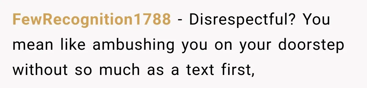 FewRecognition1788 − Disrespectful? You mean like ambushing you on your doorstep without so much as a text first,
