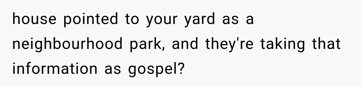 house pointed to your yard as a neighbourhood park, and they're taking that information as gospel?