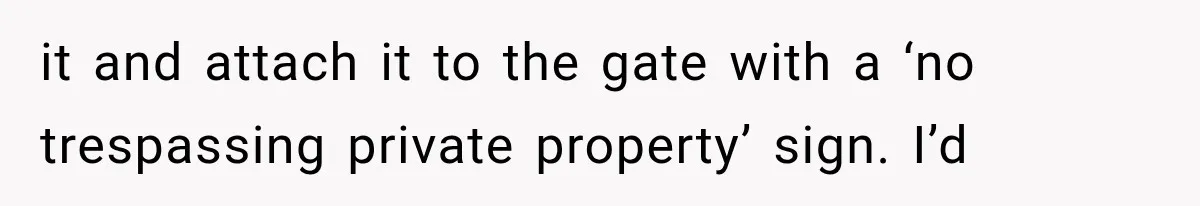 it and attach it to the gate with a ‘no trespassing private property’ sign. I’d