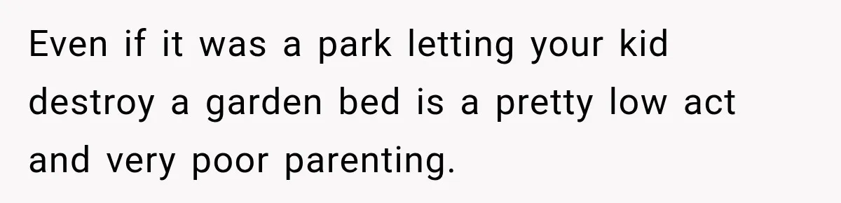 Even if it was a park letting your kid destroy a garden bed is a pretty low act and very poor parenting.