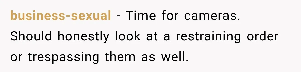 business-sexual − Time for cameras. Should honestly look at a restraining order or trespassing them as well.