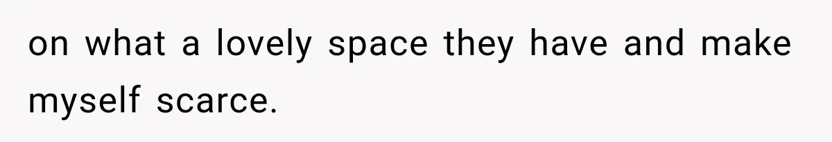 on what a lovely space they have and make myself scarce.