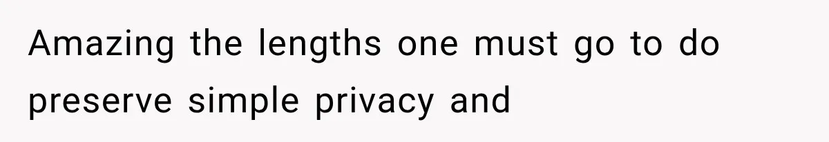 Amazing the lengths one must go to do preserve simple privacy and