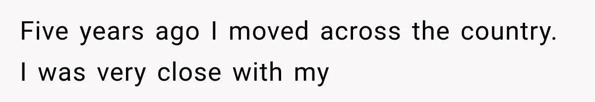 Five years ago I moved across the country. I was very close with my
