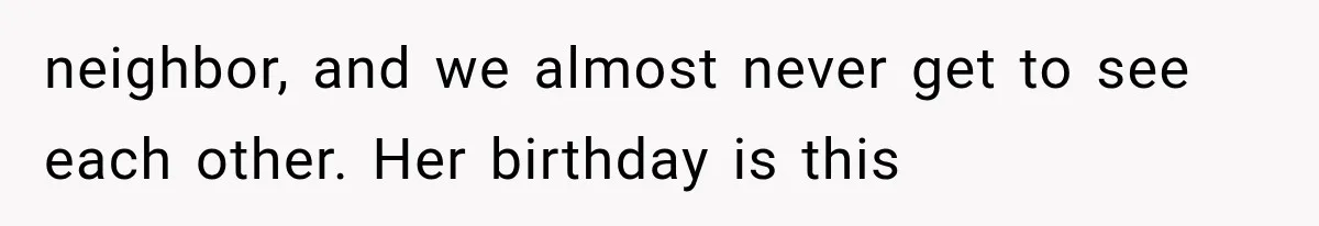 neighbor, and we almost never get to see each other. Her birthday is this